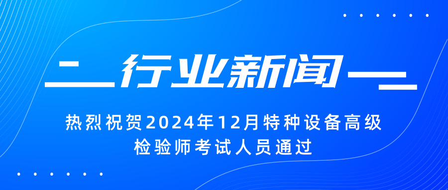 【行業新聞】|熱烈祝賀2024年12月特種設備高級檢驗師考試人員通過