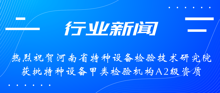 【行業新聞】熱烈祝賀河南省特檢院獲批甲類檢驗機構A2級資質，附全國甲類A1級、A2級特檢機構名錄（5+17）